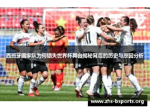 西班牙国家队为何错失世界杯舞台揭秘背后的历史与原因分析 西班牙国家队为何错失世界杯舞台揭秘背后的历史与原因分析