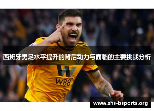 西班牙男足水平提升的背后动力与面临的主要挑战分析 西班牙男足水平提升的背后动力与面临的主要挑战分析