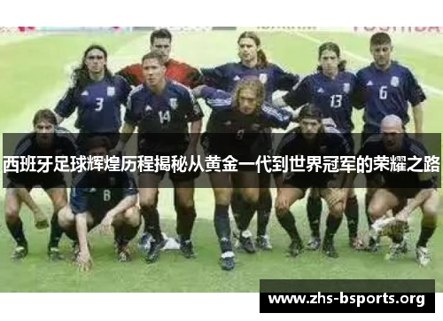 西班牙足球辉煌历程揭秘从黄金一代到世界冠军的荣耀之路 西班牙足球辉煌历程揭秘从黄金一代到世界冠军的荣耀之路