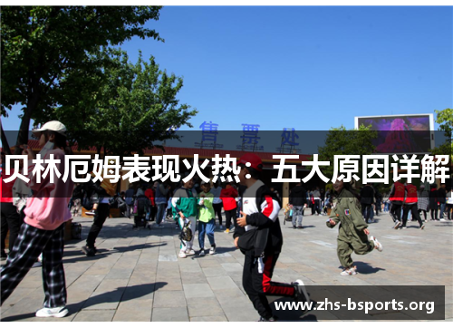贝林厄姆表现火热:五大原因详解 贝林厄姆表现火热:五大原因详解