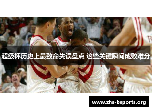 超级杯历史上最致命失误盘点 这些关键瞬间成败难分 超级杯历史上最致命失误盘点 这些关键瞬间成败难分