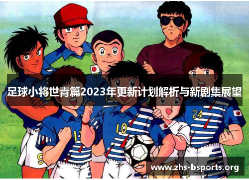 足球小将世青篇2023年更新计划解析与新剧集展望 足球小将世青篇2023年更新计划解析与新剧集展望