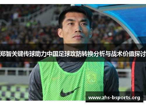 郑智关键传球助力中国足球攻防转换分析与战术价值探讨 郑智关键传球助力中国足球攻防转换分析与战术价值探讨