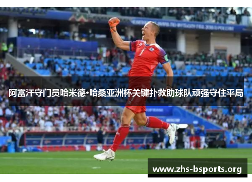 阿富汗守门员哈米德·哈桑亚洲杯关键扑救助球队顽强守住平局 阿富汗守门员哈米德·哈桑亚洲杯关键扑救助球队顽强守住平局