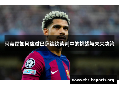 阿劳霍如何应对巴萨续约谈判中的挑战与未来决策 阿劳霍如何应对巴萨续约谈判中的挑战与未来决策
