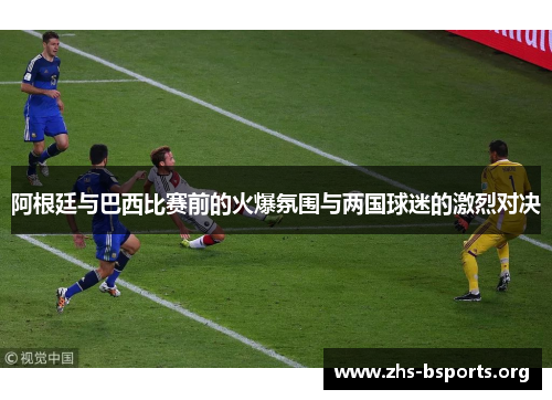 阿根廷与巴西比赛前的火爆氛围与两国球迷的激烈对决 阿根廷与巴西比赛前的火爆氛围与两国球迷的激烈对决