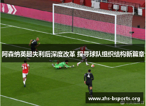 阿森纳英超失利后深度改革 探寻球队组织结构新篇章 阿森纳英超失利后深度改革 探寻球队组织结构新篇章