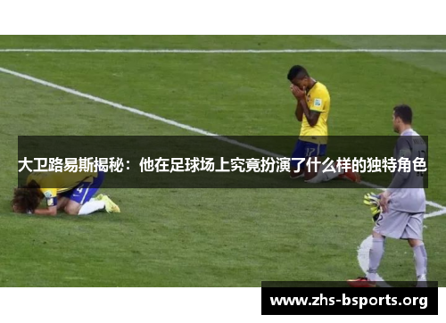 大卫路易斯揭秘:他在足球场上究竟扮演了什么样的独特角色 大卫路易斯揭秘:他在足球场上究竟扮演了什么样的独特角色