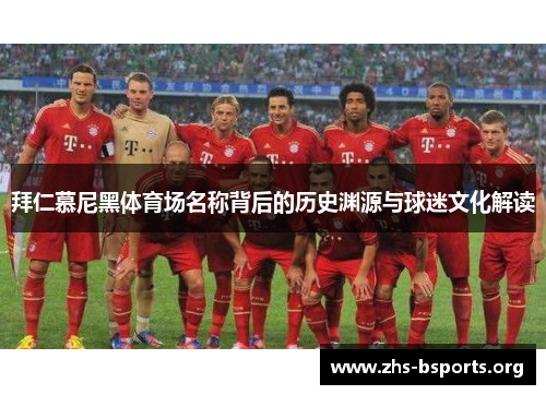 拜仁慕尼黑体育场名称背后的历史渊源与球迷文化解读 拜仁慕尼黑体育场名称背后的历史渊源与球迷文化解读