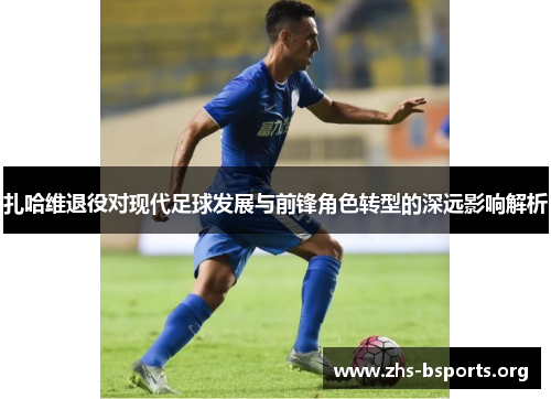 扎哈维退役对现代足球发展与前锋角色转型的深远影响解析 扎哈维退役对现代足球发展与前锋角色转型的深远影响解析