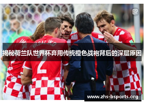 揭秘荷兰队世界杯弃用传统橙色战袍背后的深层原因 揭秘荷兰队世界杯弃用传统橙色战袍背后的深层原因