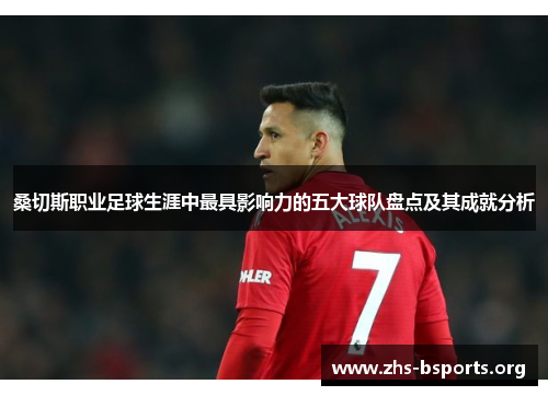 桑切斯职业足球生涯中最具影响力的五大球队盘点及其成就分析