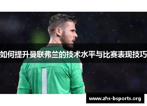 如何提升曼联弗兰的技术水平与比赛表现技巧 如何提升曼联弗兰的技术水平与比赛表现技巧