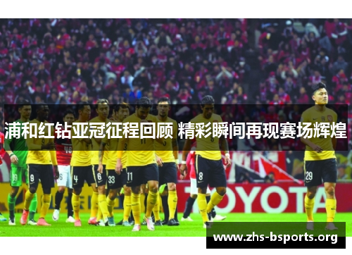 浦和红钻亚冠征程回顾 精彩瞬间再现赛场辉煌 浦和红钻亚冠征程回顾 精彩瞬间再现赛场辉煌